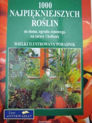 1000 NAJPIĘKNIEJSZYCH ROŚLIN DO DOMU, OGRODU ZIMOWEGO