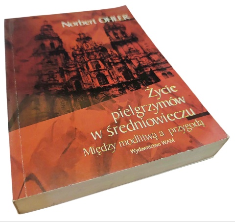 ŻYCIE PIELGRZYMÓW W ŚREDNIOWIECZU. MIĘDZY MODLITWĄ A PRZYGODĄ Norbert Ohler