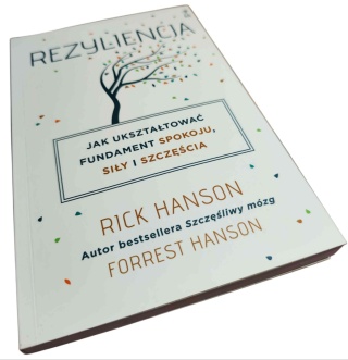 REZYLIENCJA. JAK UKSZTAŁTOWAĆ FUNDAMENT SPOKOJU, SIŁY I SZCZĘŚCIA Rick Hanson, Forrest Hanson